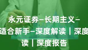 永元证券—长期主义—是否适合新手—深度解读｜深度报告