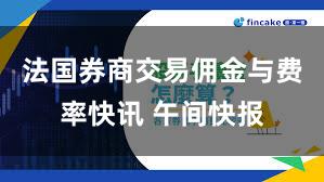 法国券商交易佣金与费率快讯 午间快报