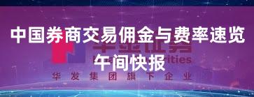 中国券商交易佣金与费率速览 午间快报