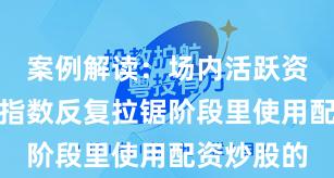 案例解读：场内活跃资金在当前指数反复拉锯阶段里使用配资炒股的