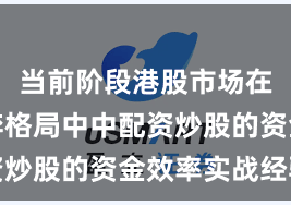 当前阶段港股市场在存量博弈格局中中配资炒股的资金效率实战经验