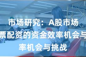 市场研究：A股市场中股票配资的资金效率机会与挑战