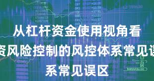 从杠杆资金使用视角看配资风险控制的风控体系常见误区