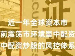 近一年全球资本市场在当前震荡市环境里中配资炒股的风控体系阶段