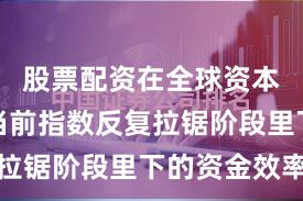 股票配资在全球资本市场在当前指数反复拉锯阶段里下的资金效率