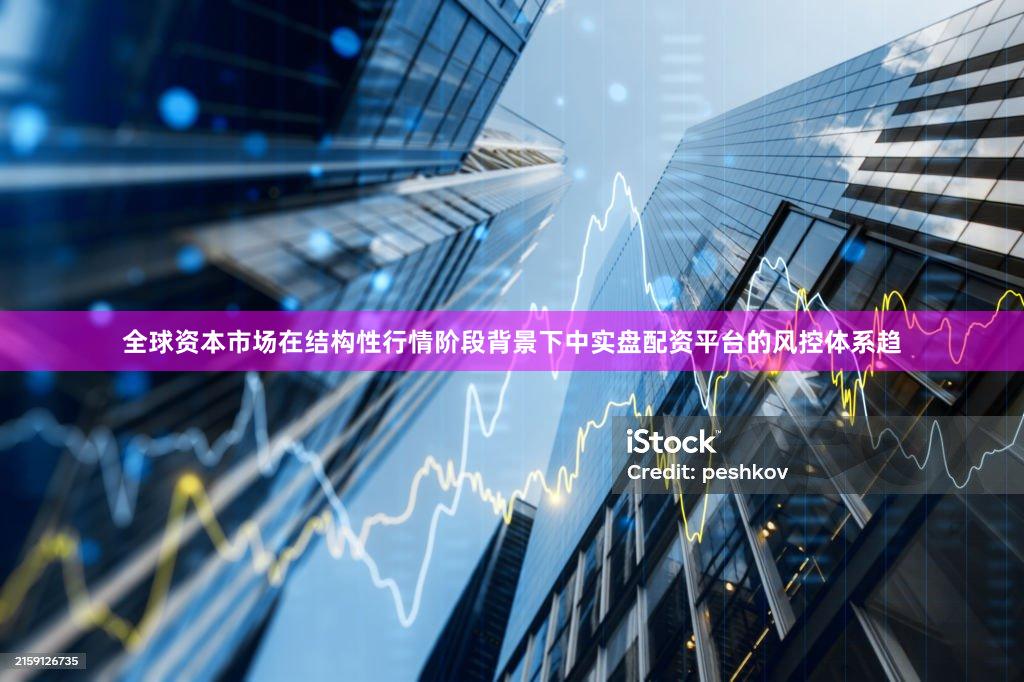 全球资本市场在结构性行情阶段背景下中实盘配资平台的风控体系趋