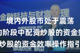 境内外股市处于震荡市环境的阶段中配资炒股的资金效率操作指引