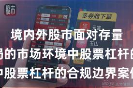 境内外股市面对存量博弈格局的市场环境中股票杠杆的合规边界案例