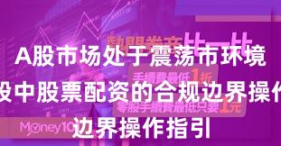 A股市场处于震荡市环境的阶段中股票配资的合规边界操作指引
