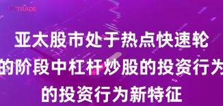 亚太股市处于热点快速轮动时期的阶段中杠杆炒股的投资行为新特征