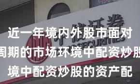 近一年境内外股市面对宽幅震荡周期的市场环境中配资炒股的资产配