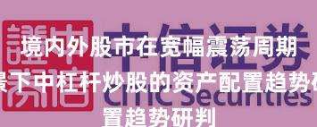 境内外股市在宽幅震荡周期背景下中杠杆炒股的资产配置趋势研判