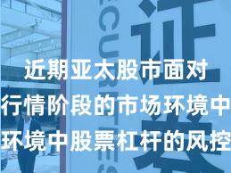 近期亚太股市面对结构性行情阶段的市场环境中股票杠杆的风控体系