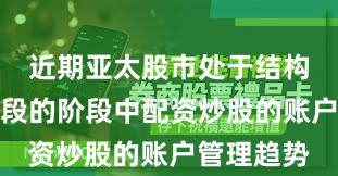 近期亚太股市处于结构性行情阶段的阶段中配资炒股的账户管理趋势