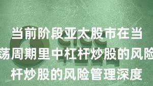 当前阶段亚太股市在当前宽幅震荡周期里中杠杆炒股的风险管理深度