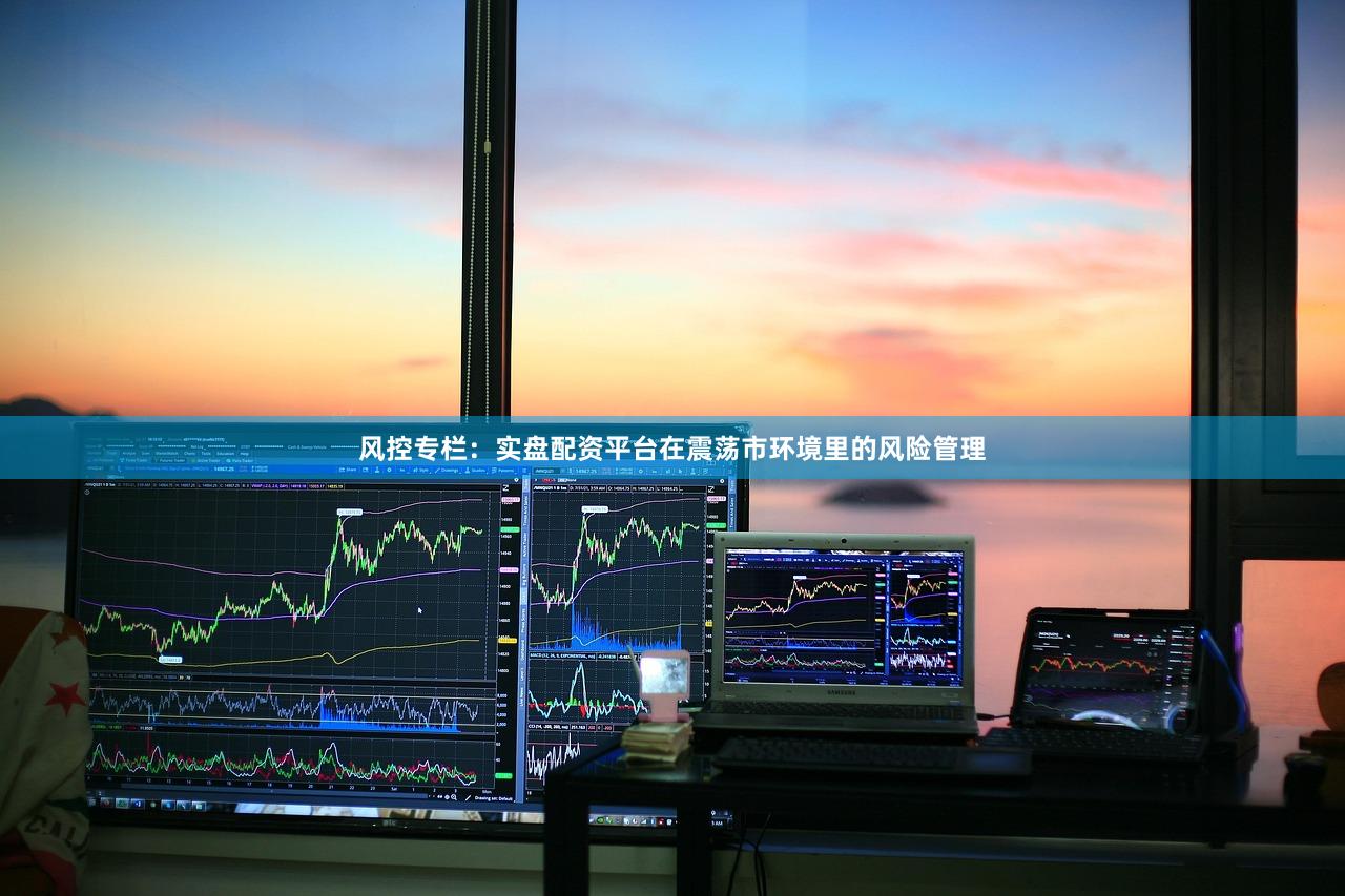 风控专栏：实盘配资平台在震荡市环境里的风险管理