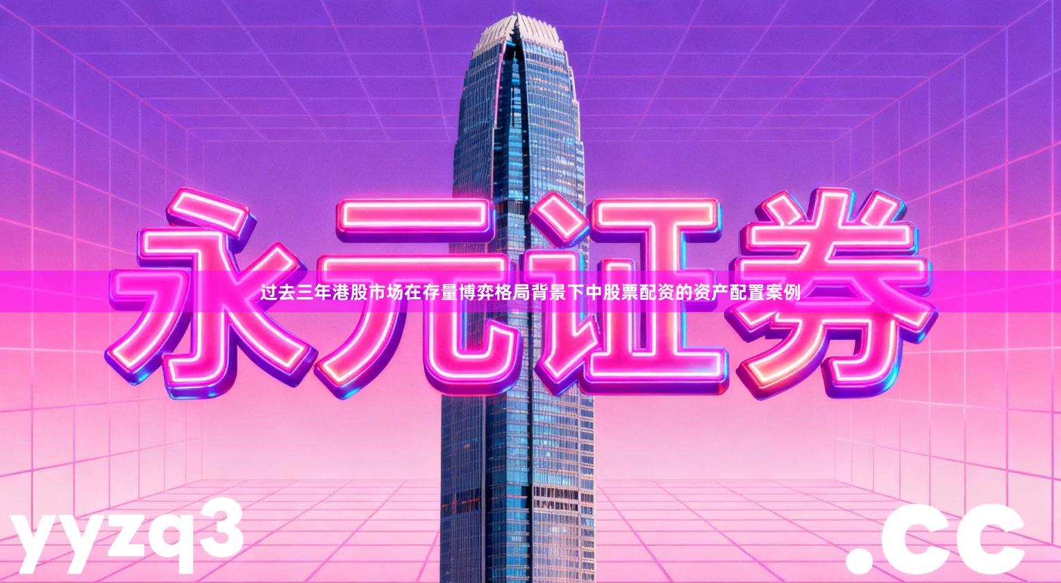 过去三年港股市场在存量博弈格局背景下中股票配资的资产配置案例