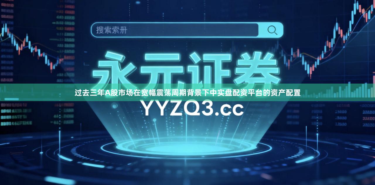 过去三年A股市场在宽幅震荡周期背景下中实盘配资平台的资产配置