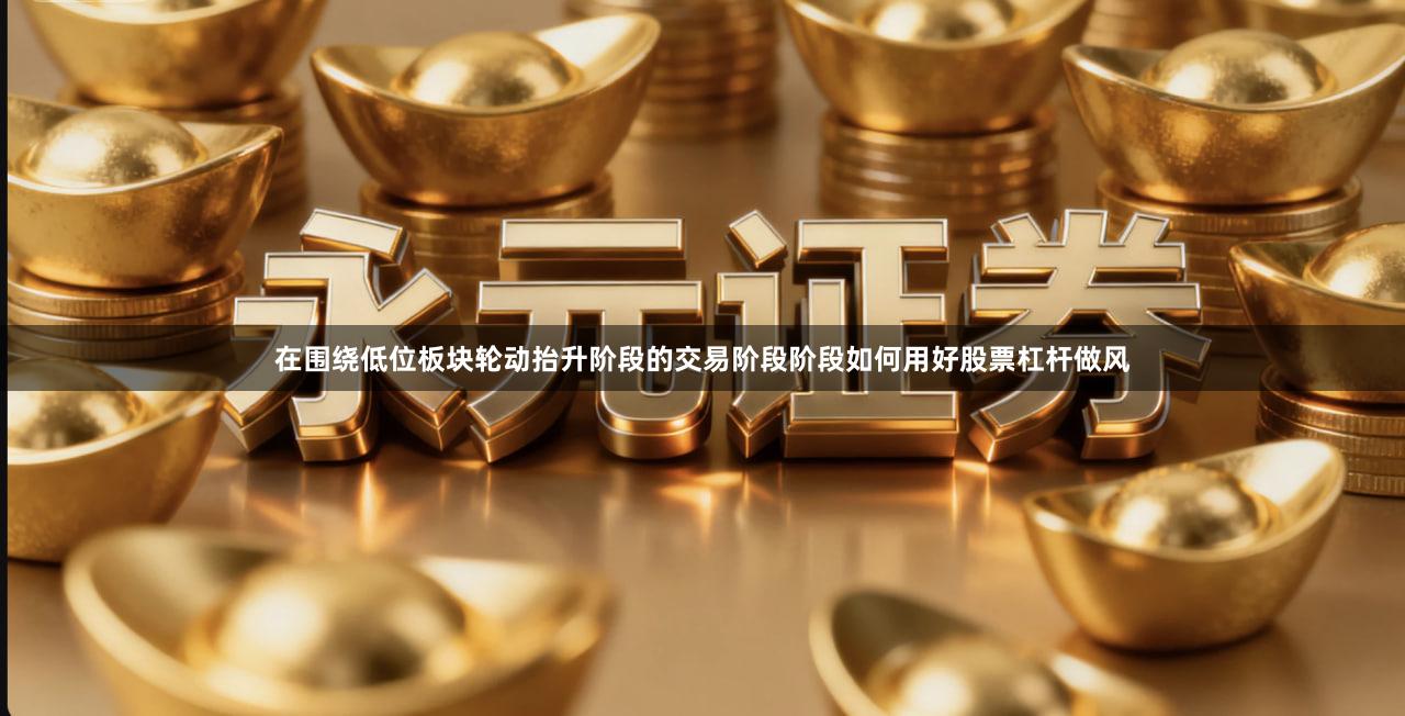 在围绕低位板块轮动抬升阶段的交易阶段阶段如何用好股票杠杆做风
