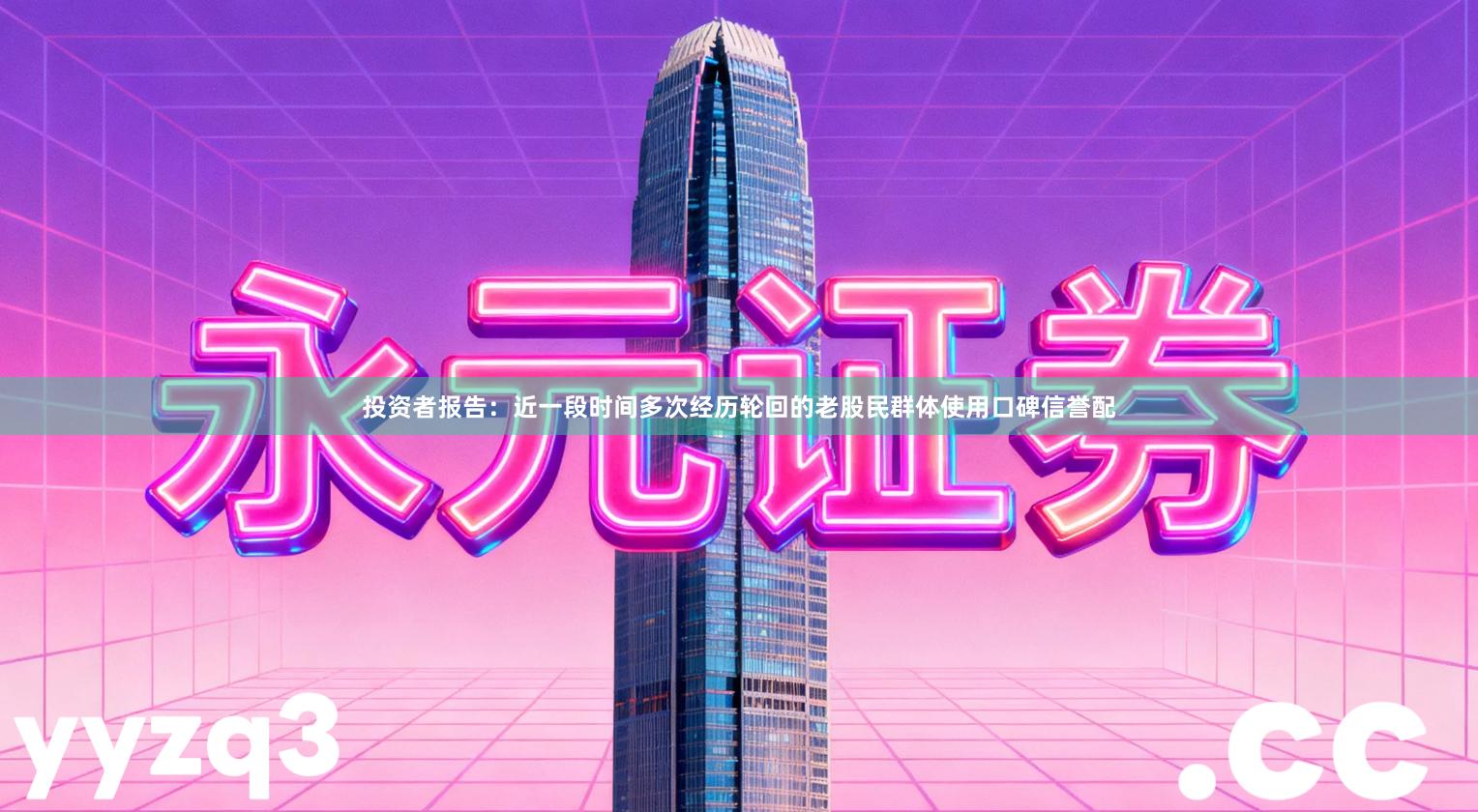 投资者报告：近一段时间多次经历轮回的老股民群体使用口碑信誉配
