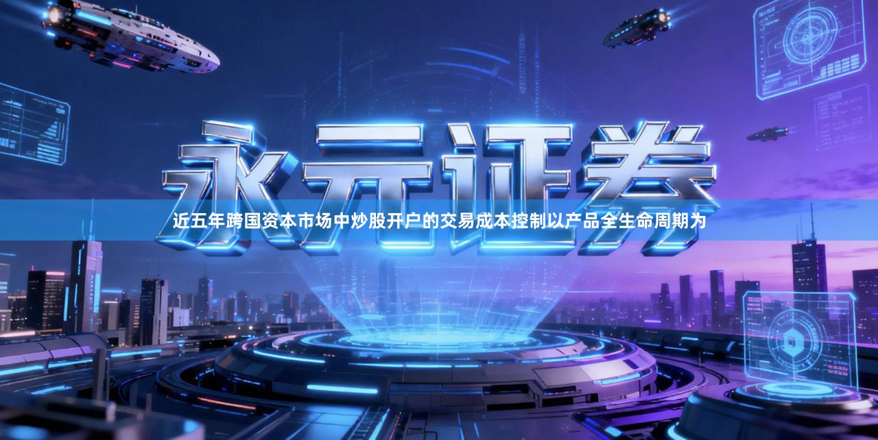 近五年跨国资本市场中炒股开户的交易成本控制以产品全生命周期为