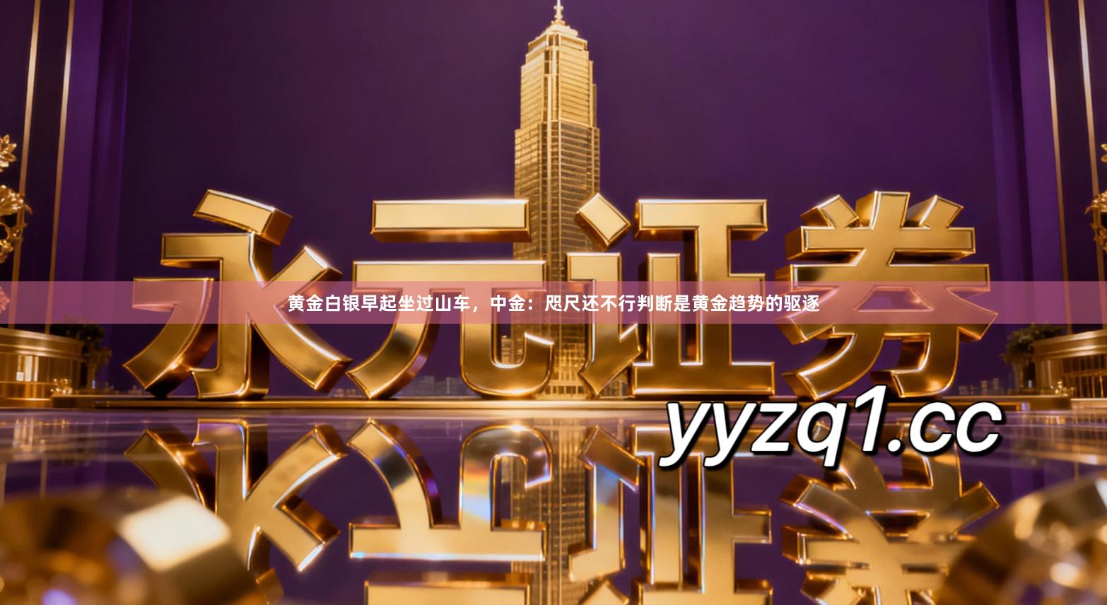 黄金白银早起坐过山车，中金：咫尺还不行判断是黄金趋势的驱逐