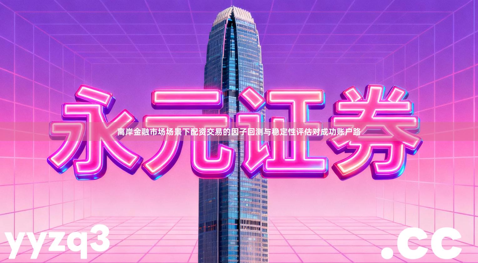 离岸金融市场场景下配资交易的因子回测与稳定性评估对成功账户路